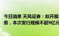 今日消息 天风证券：拟开展商业物业抵押贷款资产证券化业务，本次发行规模不超9亿元