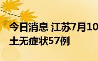 今日消息 江苏7月10日新增本土确诊4例、本土无症状57例