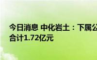 今日消息 中化岩土：下属公司中标5个施工、改造等项目，合计1.72亿元