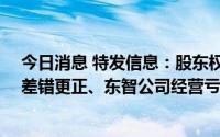 今日消息 特发信息：股东权益变少10亿主要是由前期会计差错更正、东智公司经营亏损及计提减值准备所致