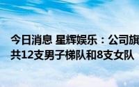 今日消息 星辉娱乐：公司旗下西班牙人俱乐部建有U8-U19共12支男子梯队和8支女队