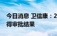 今日消息 卫信康：2022年预计有3个产品取得审批结果