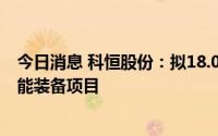 今日消息 科恒股份：拟18.08亿元投建新能源材料项目与智能装备项目