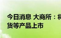 今日消息 大商所：将加快推进集装箱运力期货等产品上市