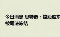 今日消息 思特奇：控股股东、实控人所持1000万公司股份被司法冻结