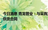 今日消息 青龙管业：与采购方签订1.67亿元钢管、压力管等供货合同