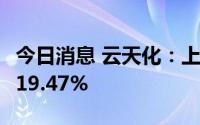 今日消息 云天化：上半年净利润同比预增约119.47%