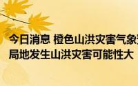 今日消息 橙色山洪灾害气象预警：陕西西南部、甘肃东南部局地发生山洪灾害可能性大