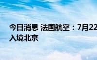 今日消息 法国航空：7月22日起恢复巴黎-北京航班，直接入境北京