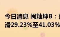 今日消息 闽灿坤B：预计上半年净利润同比下滑29.23%至41.03%