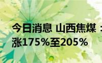 今日消息 山西焦煤：预计上半年净利润同比涨175%至205%