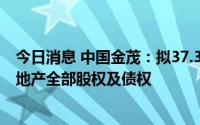 今日消息 中国金茂：拟37.36亿元收购甬云房地产及甬焕房地产全部股权及债权