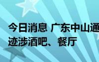 今日消息 广东中山通报2例确诊病例详情，轨迹涉酒吧、餐厅