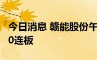 今日消息 赣能股份午后再度触及涨停，收获10连板