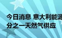 今日消息 意大利能源公司：俄方11日减少三分之一天然气供应