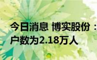 今日消息 博实股份：截止7月8日，公司股东户数为2.18万人