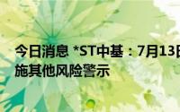 今日消息 *ST中基：7月13日起撤销退市风险警示并继续实施其他风险警示