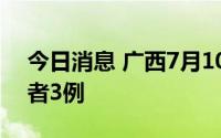 今日消息 广西7月10日新增本土无症状感染者3例