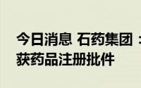 今日消息 石药集团：子公司拉考沙胺注射液获药品注册批件