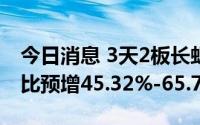 今日消息 3天2板长虹华意：上半年净利润同比预增45.32%-65.79%