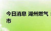 今日消息 湖州燃气：7月13日起在港交所上市