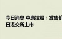 今日消息 中康控股：发售价定为5.36港元/股，预计7月12日港交所上市