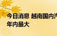 今日消息 越南国内汽油价格二连降，降幅创年内最大