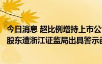 今日消息 超比例增持上市公司股票触及违规，杭州高新控股股东遭浙江证监局出具警示函