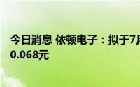 今日消息 依顿电子：拟于7月19日除权，每股派发现金红利0.068元