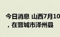 今日消息 山西7月10日新增无症状感染者1例，在晋城市泽州县