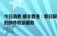 今日消息 顺丰香港：即日起至7月18日，暂停往来澳门地区的快件收派服务