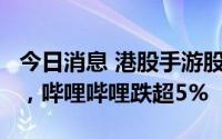 今日消息 港股手游股下挫，飞鱼科技跌超6%，哔哩哔哩跌超5%