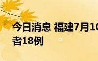 今日消息 福建7月10日新增本土无症状感染者18例