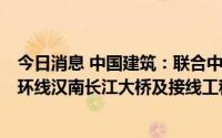 今日消息 中国建筑：联合中标总投资273.3亿元武汉都市区环线汉南长江大桥及接线工程项目