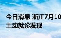 今日消息 浙江7月10日新增本土阳性1例，为主动就诊发现