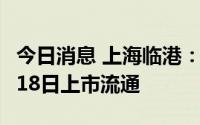 今日消息 上海临港：8.99亿股限售股将于7月18日上市流通