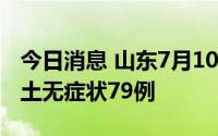 今日消息 山东7月10日新增本土确诊1例、本土无症状79例