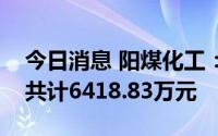 今日消息 阳煤化工：近期累计获得政府补助共计6418.83万元