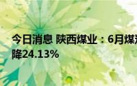 今日消息 陕西煤业：6月煤炭销量为1680.28万吨，同比下降24.13%