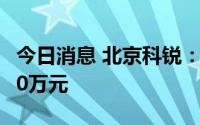 今日消息 北京科锐：上半年预亏3500万-4500万元