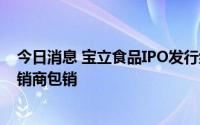 今日消息 宝立食品IPO发行结果：14.59万股弃购股由主承销商包销