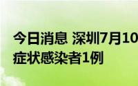 今日消息 深圳7月10日新增本土确诊1例、无症状感染者1例