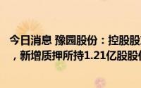 今日消息 豫园股份：控股股东之一致行动人因偿还债务需要，新增质押所持1.21亿股股份