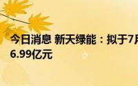 今日消息 新天绿能：拟于7月21日除权，共计派发现金红利6.99亿元