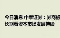 今日消息 中泰证券：券商板块短期看低估值修复仍有空间，长期看资本市场发展持续