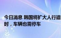 今日消息 韩国将扩大人行道前车辆暂停义务：行人准备通行时，车辆也需停车