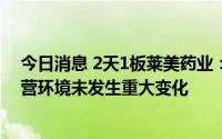 今日消息 2天1板莱美药业：近期公司经营情况，内外部经营环境未发生重大变化