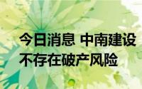 今日消息 中南建设：公司实际负债规模小，不存在破产风险