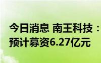 今日消息 南王科技：拟冲刺创业板IPO上市，预计募资6.27亿元