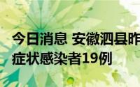 今日消息 安徽泗县昨日新增确诊病例5例、无症状感染者19例